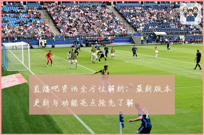 直播吧资讯全方位解析：最新版本更新与功能亮点抢先了解