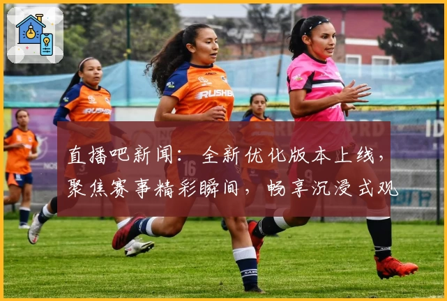 直播吧新闻：全新优化版本上线，聚焦赛事精彩瞬间，畅享沉浸式观赛体验