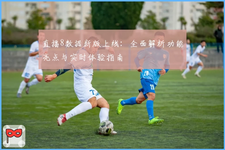 直播8数据新版上线：全面解析功能亮点与实时体验指南