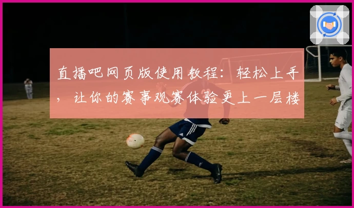 直播吧网页版使用教程：轻松上手，让你的赛事观赛体验更上一层楼