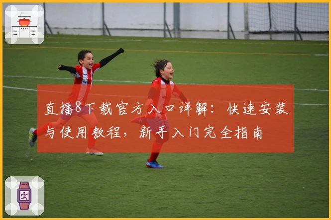 直播8下载官方入口详解：快速安装与使用教程，新手入门完全指南