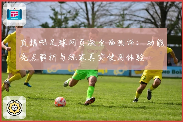 直播吧足球网页版全面测评：功能亮点解析与玩家真实使用体验