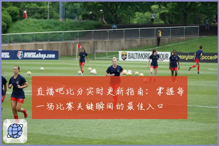 直播吧比分实时更新指南：掌握每一场比赛关键瞬间的最佳入口