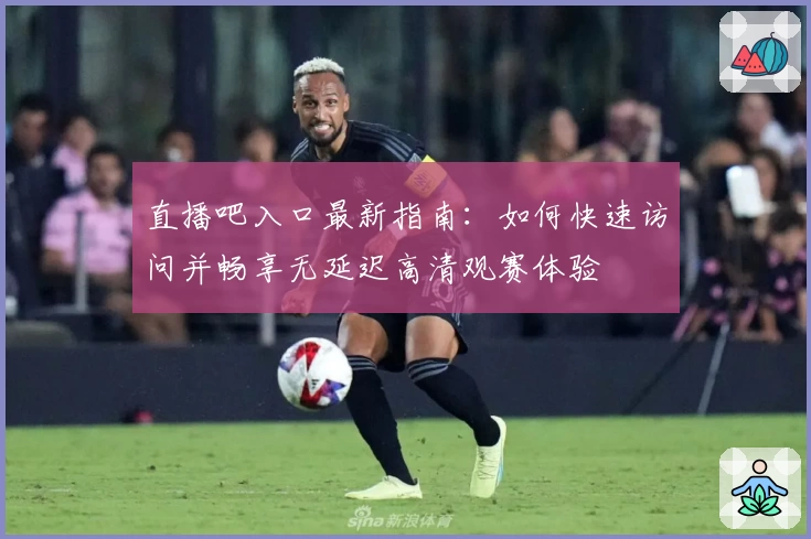 直播吧入口最新指南：如何快速访问并畅享无延迟高清观赛体验