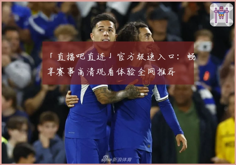 「直播吧直连」官方极速入口：畅享赛事高清观看体验全网推荐