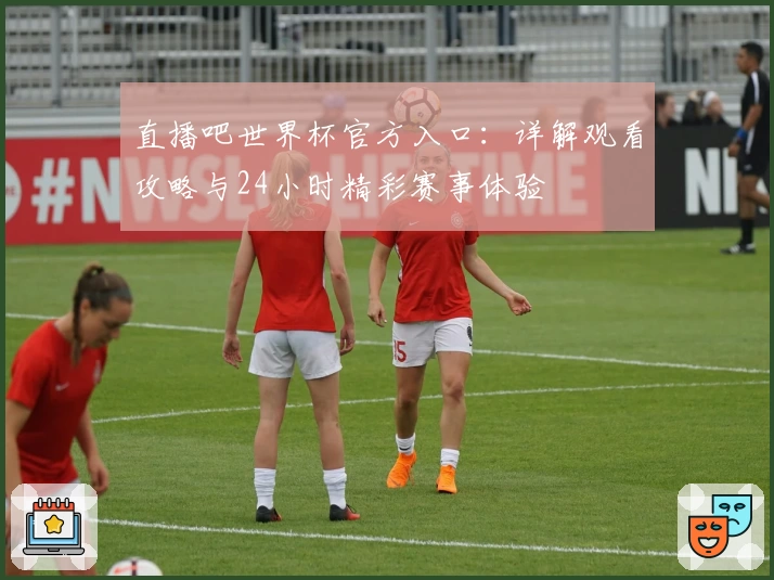 直播吧世界杯官方入口:详解观看攻略与24小时精彩赛事体验