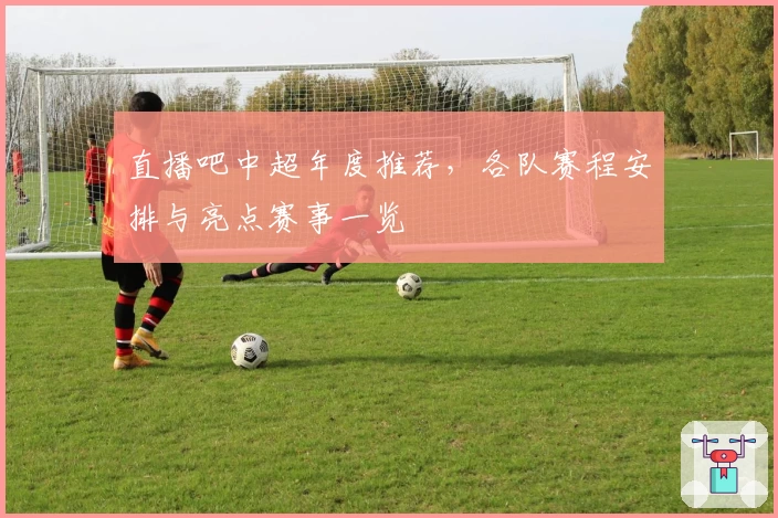 直播吧中超年度推荐，各队赛程安排与亮点赛事一览