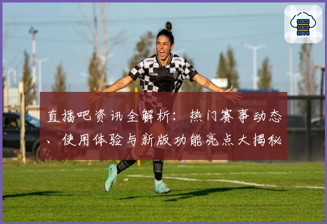 直播吧资讯全解析：热门赛事动态、使用体验与新版功能亮点大揭秘