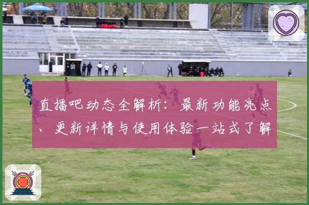 直播吧动态全解析：最新功能亮点、更新详情与使用体验一站式了解