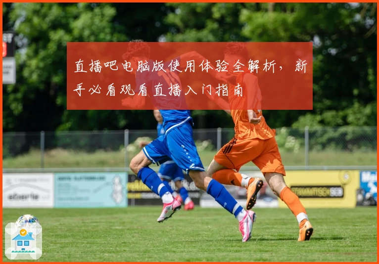 直播吧电脑版使用体验全解析，新手必看观看直播入门指南