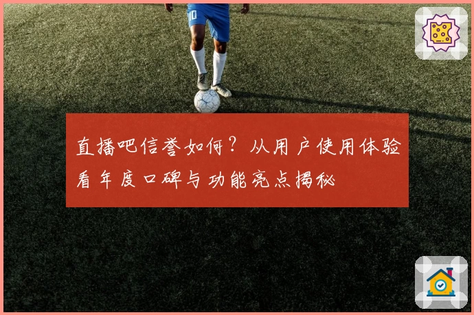 直播吧信誉如何？从用户使用体验看年度口碑与功能亮点揭秘