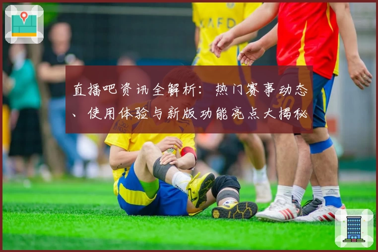直播吧资讯全解析：热门赛事动态、使用体验与新版功能亮点大揭秘