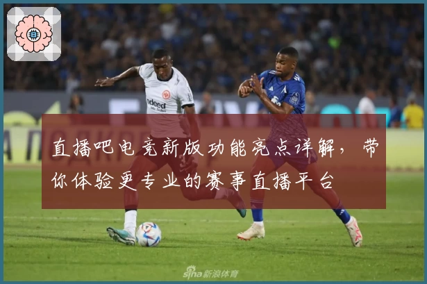 直播吧电竞新版功能亮点详解，带你体验更专业的赛事直播平台