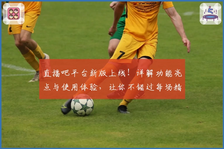 直播吧平台新版上线！详解功能亮点与使用体验，让你不错过每场精彩赛事