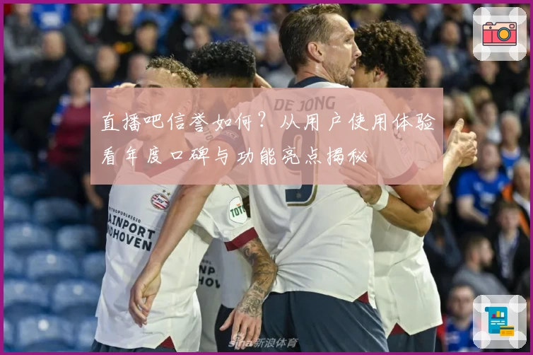 直播吧信誉如何？从用户使用体验看年度口碑与功能亮点揭秘