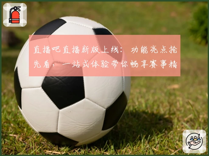 直播吧直播新版上线：功能亮点抢先看，一站式体验带你畅享赛事精彩瞬间