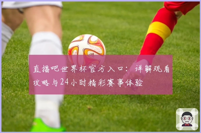 直播吧世界杯官方入口：详解观看攻略与24小时精彩赛事体验