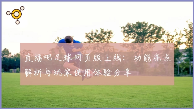 直播吧足球网页版上线：功能亮点解析与玩家使用体验分享