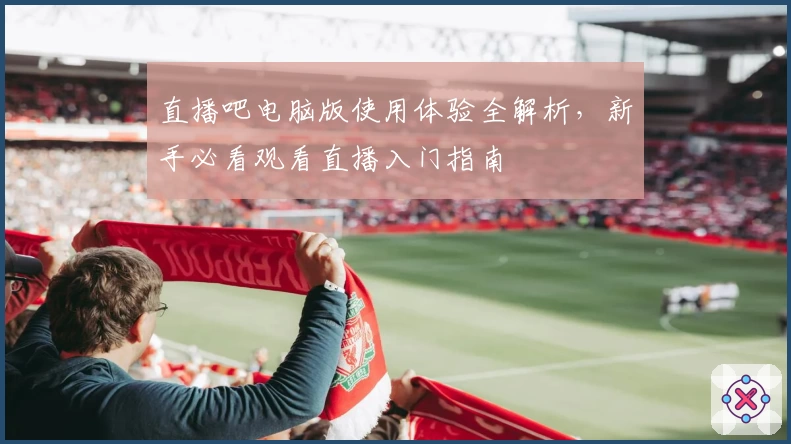 直播吧电脑版使用体验全解析，新手必看观看直播入门指南