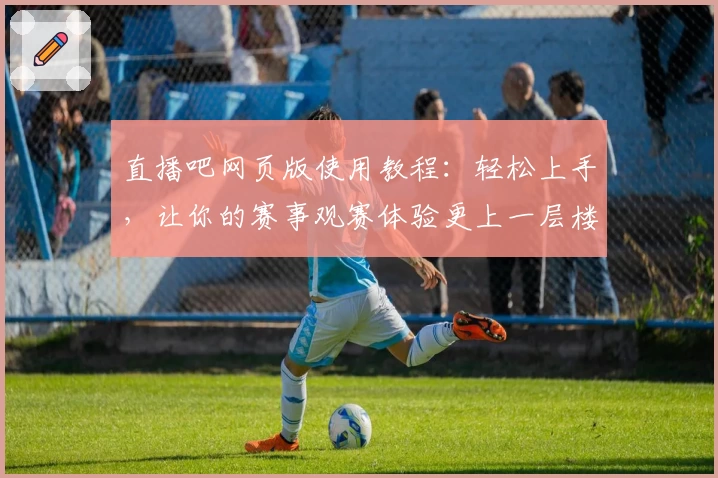 直播吧网页版使用教程：轻松上手，让你的赛事观赛体验更上一层楼