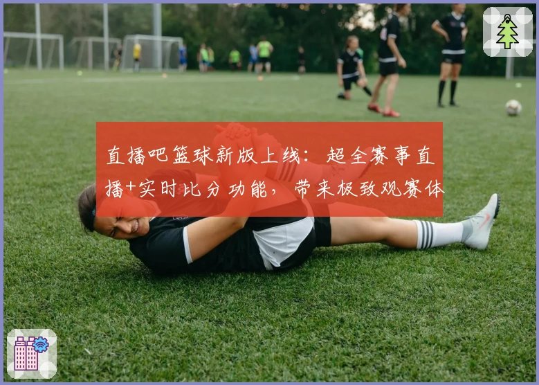 直播吧篮球新版上线：超全赛事直播+实时比分功能，带来极致观赛体验