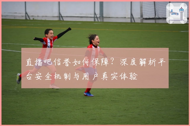 直播吧信誉如何保障？深度解析平台安全机制与用户真实体验