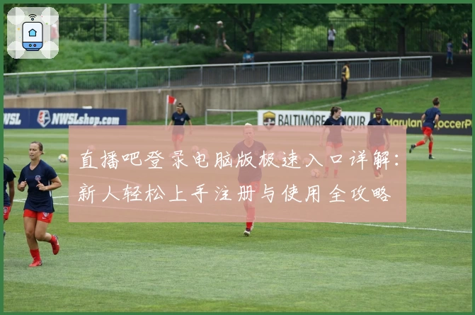 直播吧登录电脑版极速入口详解：新人轻松上手注册与使用全攻略