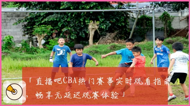 「直播吧CBA热门赛事实时观看指南,畅享无延迟观赛体验」