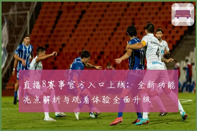 直播8赛事官方入口上线：全新功能亮点解析与观看体验全面升级