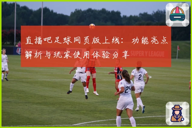 直播吧足球网页版上线：功能亮点解析与玩家使用体验分享
