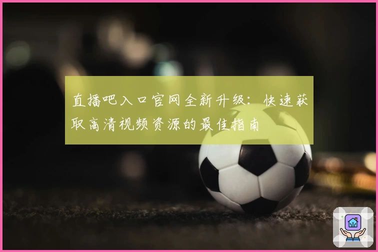 直播吧入口官网全新升级：快速获取高清视频资源的最佳指南