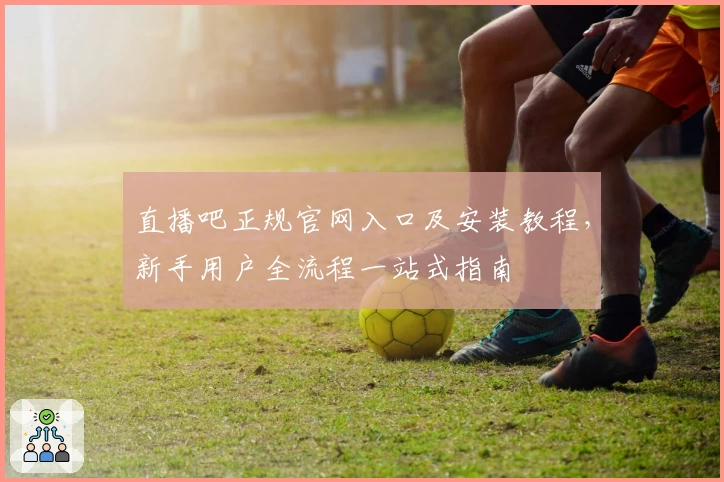 直播吧正规官网入口及安装教程，新手用户全流程一站式指南