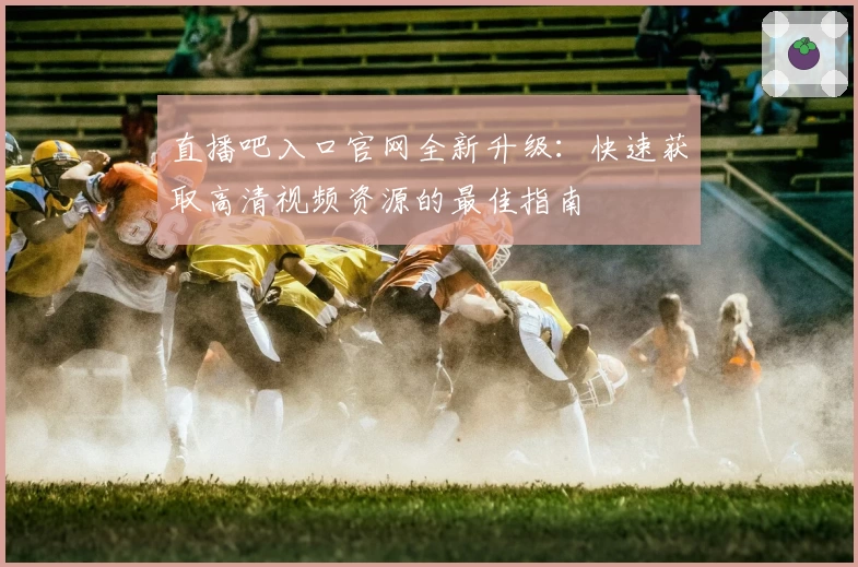 直播吧入口官网全新升级：快速获取高清视频资源的最佳指南