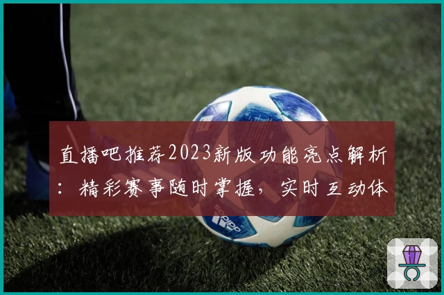 直播吧推荐2023新版功能亮点解析：精彩赛事随时掌握，实时互动体验升级