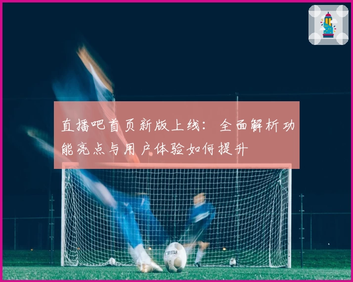 直播吧首页新版上线：全面解析功能亮点与用户体验如何提升
