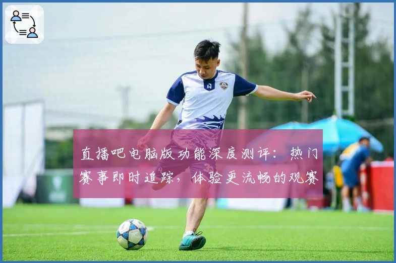 直播吧电脑版功能深度测评：热门赛事即时追踪，体验更流畅的观赛方式