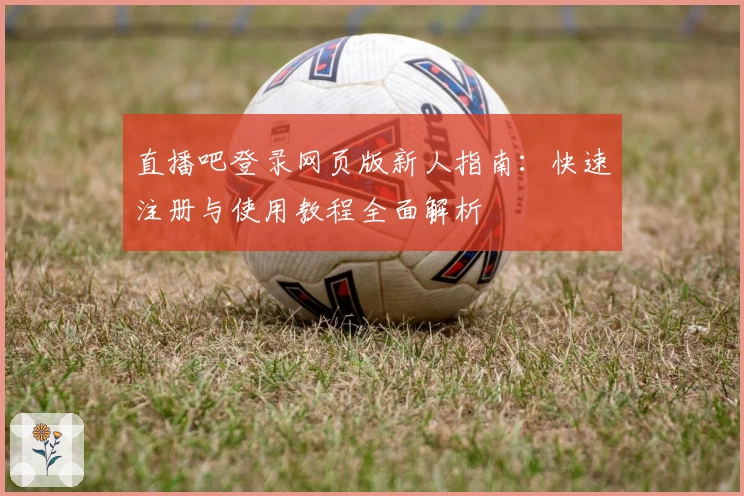 直播吧登录网页版新人指南：快速注册与使用教程全面解析