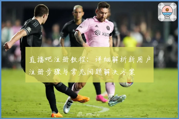 直播吧注册教程：详细解析新用户注册步骤与常见问题解决方案