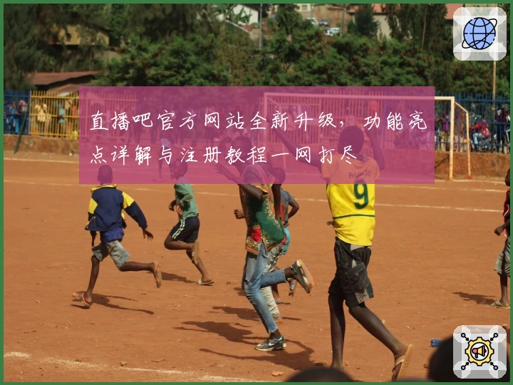 直播吧官方网站全新升级，功能亮点详解与注册教程一网打尽