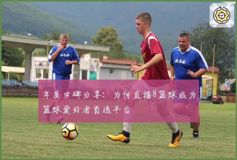 年度口碑分享：为何直播8篮球成为篮球爱好者首选平台