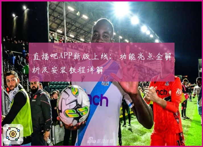 直播吧APP新版上线：功能亮点全解析及安装教程详解