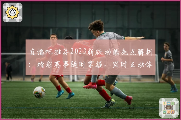 直播吧推荐2023新版功能亮点解析：精彩赛事随时掌握，实时互动体验升级