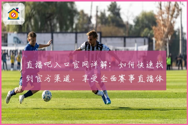 直播吧入口官网详解：如何快速找到官方渠道，享受全面赛事直播体验