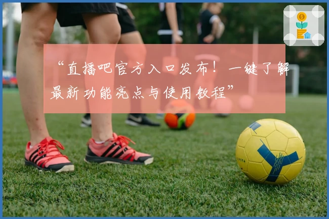 “直播吧官方入口发布！一键了解最新功能亮点与使用教程”