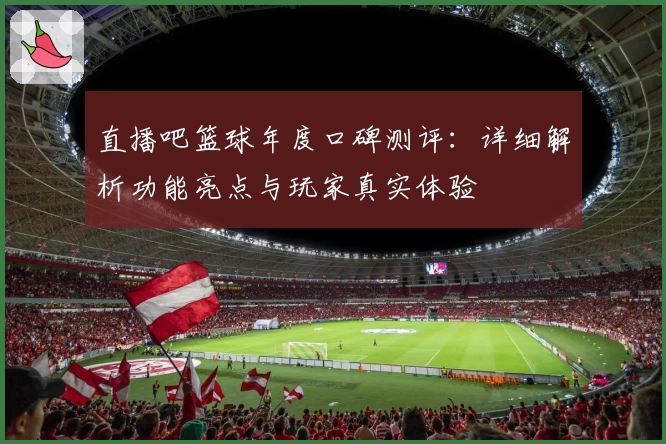 直播吧篮球年度口碑测评：详细解析功能亮点与玩家真实体验